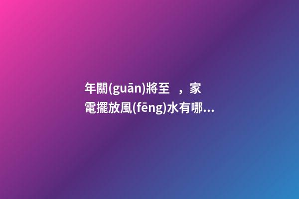 年關(guān)將至，家電擺放風(fēng)水有哪些